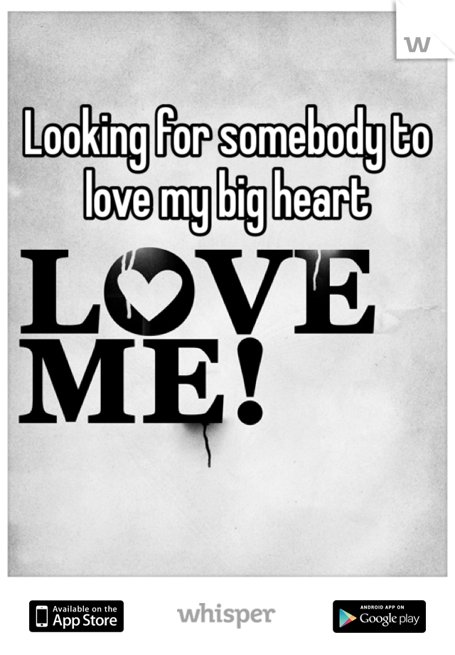 Looking for somebody to love my big heart
