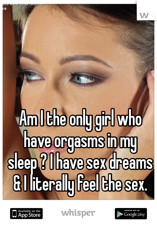 Am I the only girl who have orgasms in my sleep ? I have sex dreams & I literally feel the sex. 