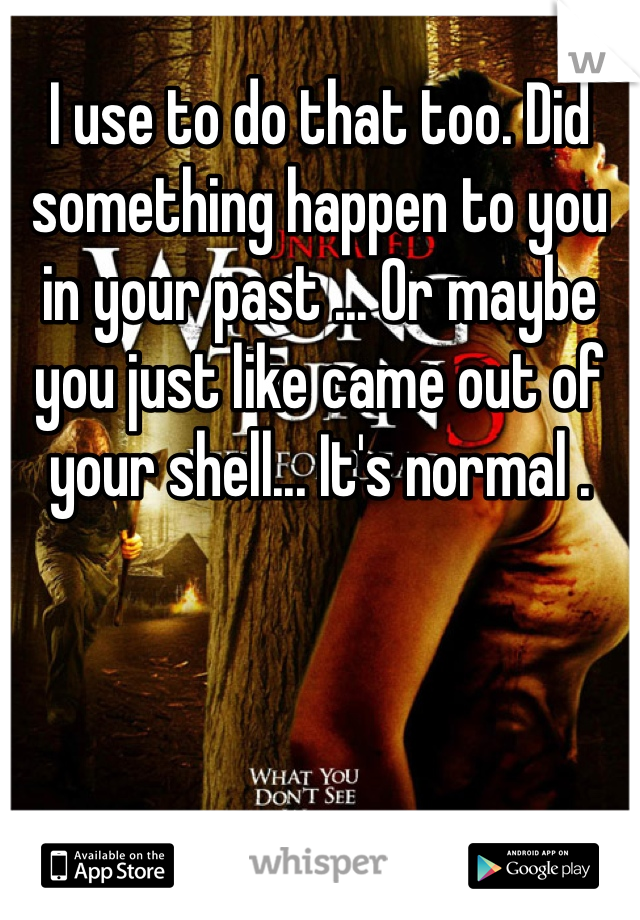 I use to do that too. Did something happen to you in your past ... Or maybe you just like came out of your shell... It's normal .