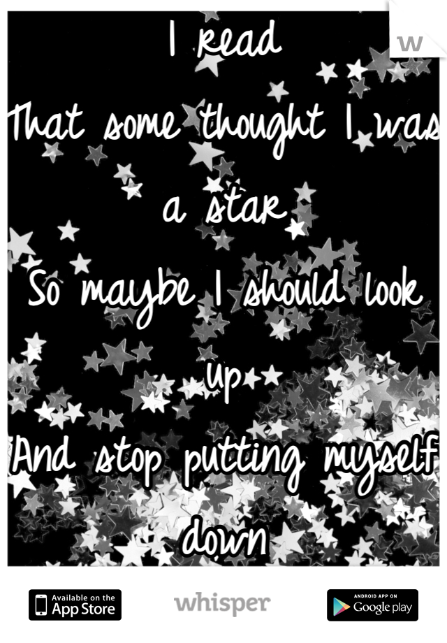 I read 
That some thought I was a star
So maybe I should look up
And stop putting myself down