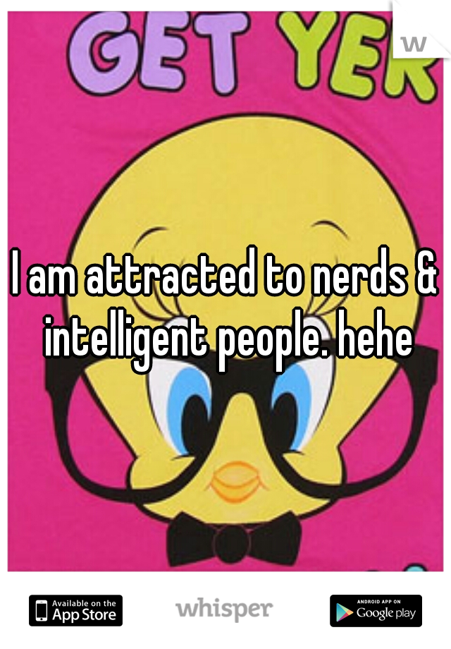 I am attracted to nerds & intelligent people. hehe