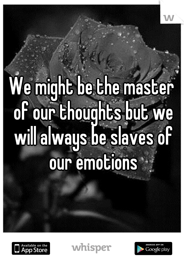 We might be the master of our thoughts but we will always be slaves of our emotions