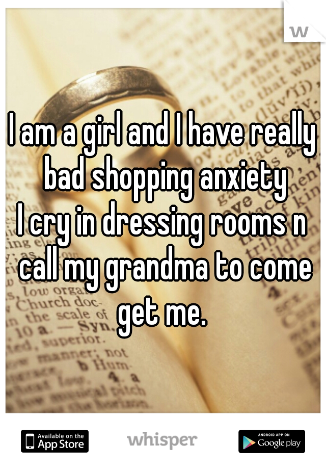 I am a girl and I have really bad shopping anxiety

I cry in dressing rooms n call my grandma to come get me. 