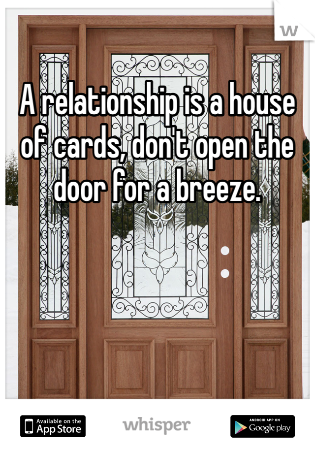A relationship is a house of cards, don't open the door for a breeze.