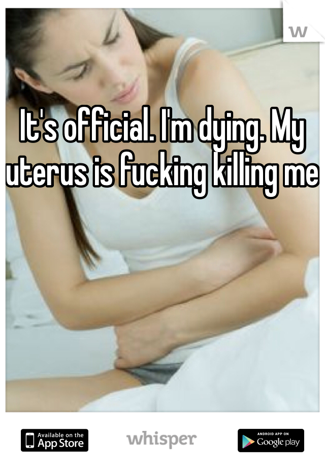 It's official. I'm dying. My uterus is fucking killing me