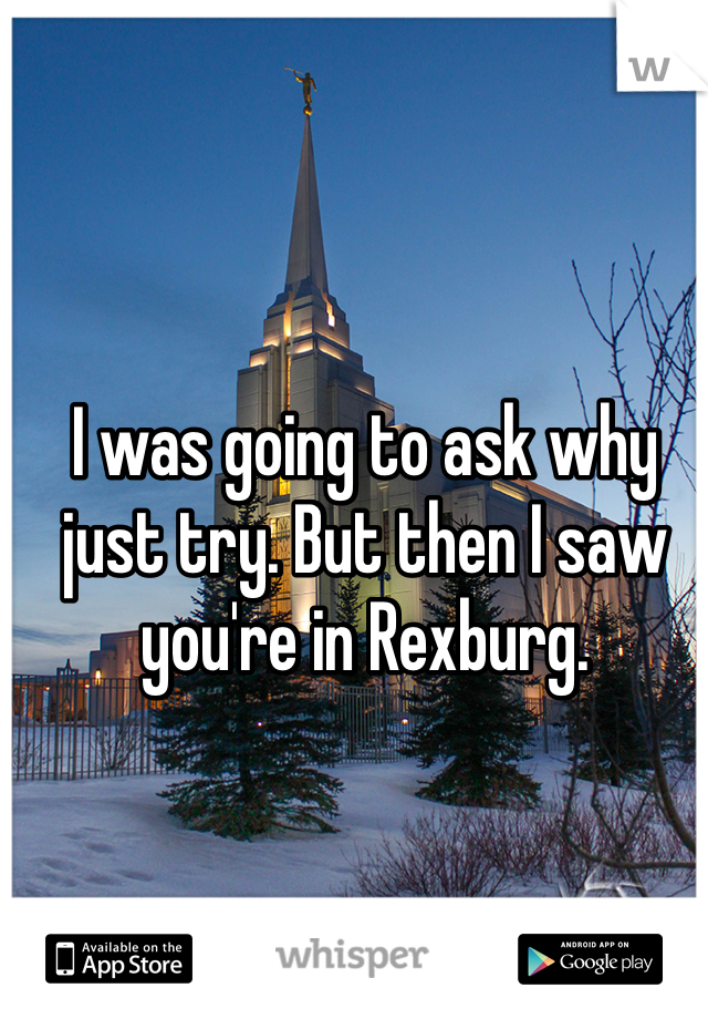I was going to ask why just try. But then I saw you're in Rexburg.