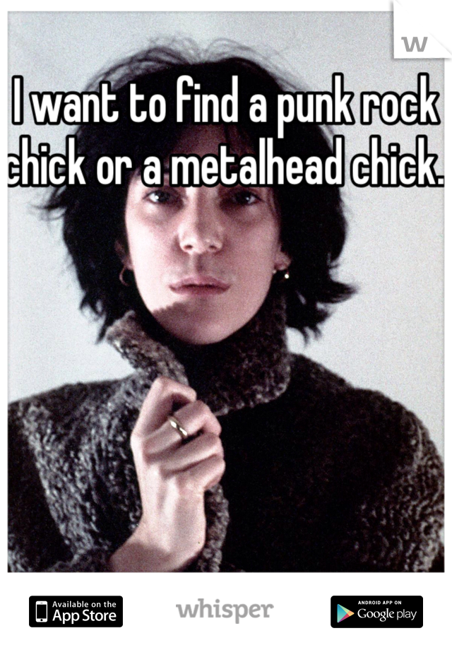 I want to find a punk rock chick or a metalhead chick. 