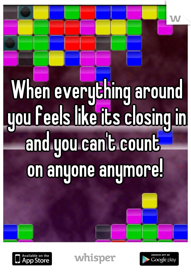  When everything around you feels like its closing in
and you can't count 
on anyone anymore!