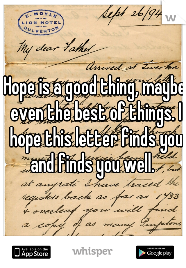 Hope is a good thing, maybe even the best of things. I hope this letter finds you and finds you well.  