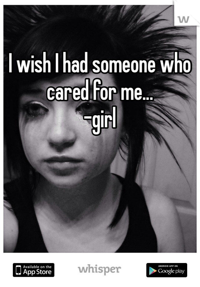 I wish I had someone who cared for me...
-girl