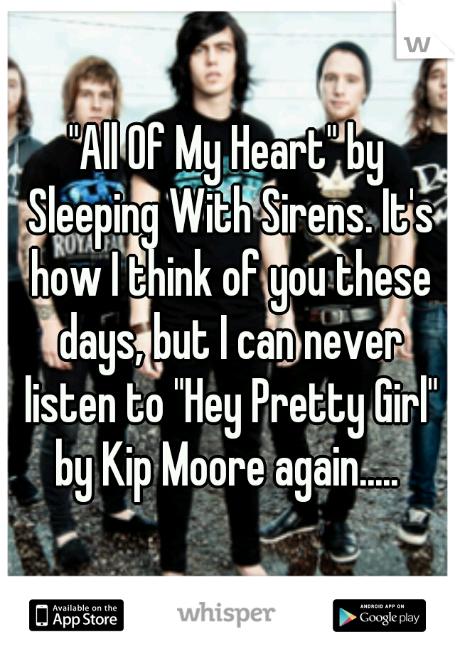 "All Of My Heart" by Sleeping With Sirens. It's how I think of you these days, but I can never listen to "Hey Pretty Girl" by Kip Moore again..... 