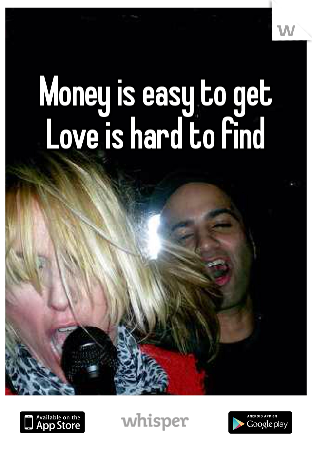 Money is easy to get
Love is hard to find 