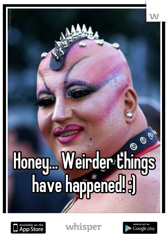 Honey... Weirder things have happened! :)
