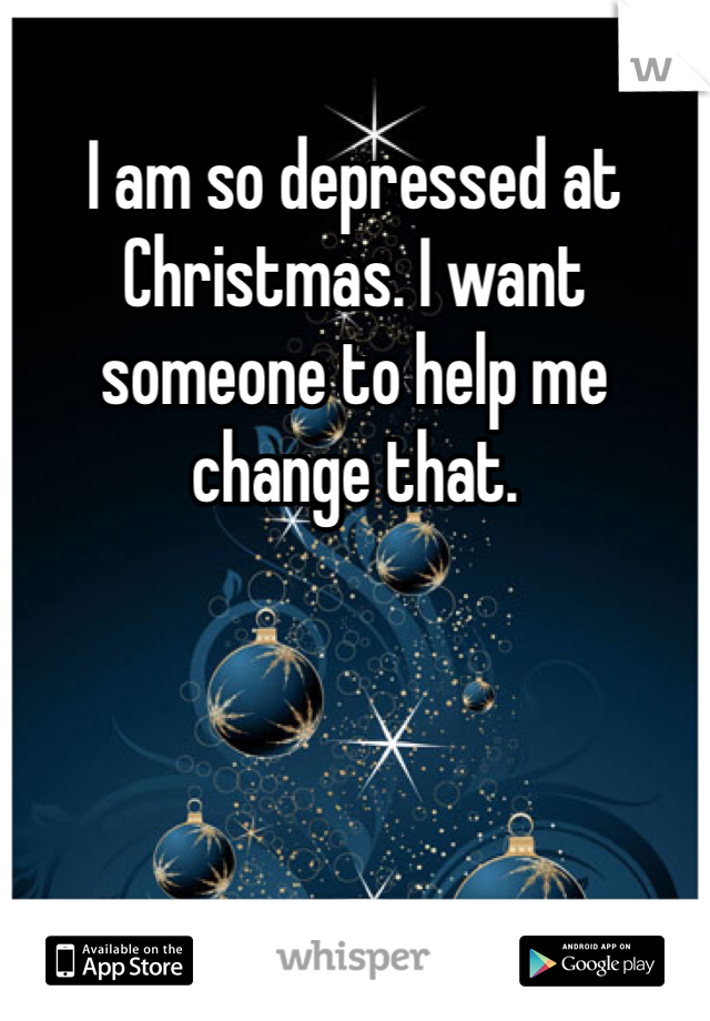 I am so depressed at Christmas. I want someone to help me change that.