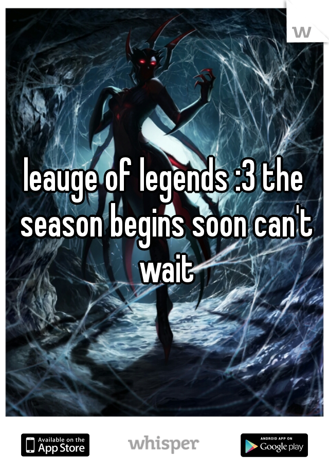 leauge of legends :3 the season begins soon can't wait