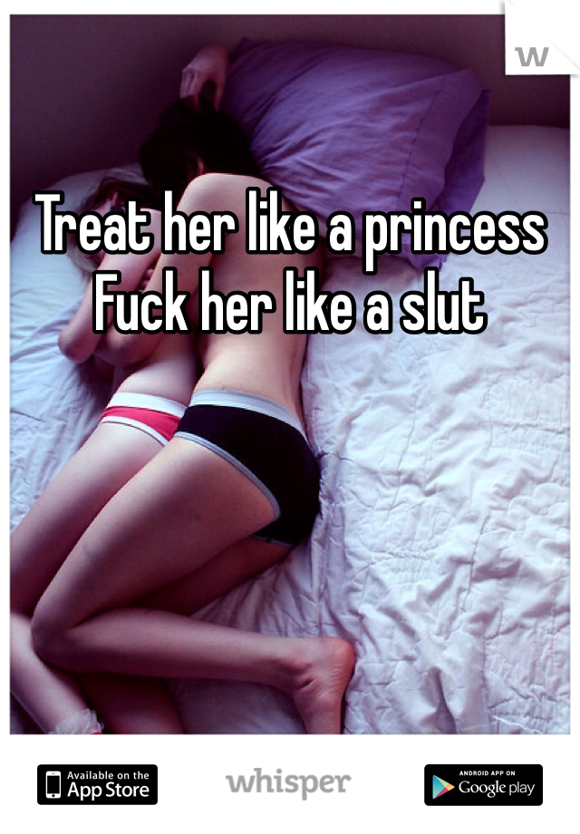 Treat her like a princess 
Fuck her like a slut