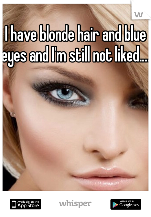 I have blonde hair and blue eyes and I'm still not liked....