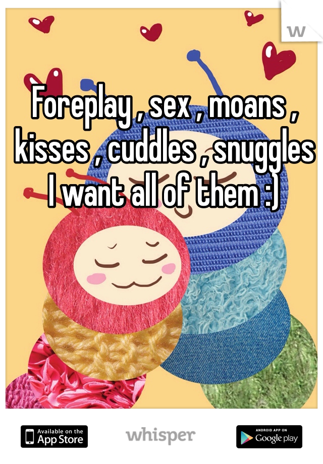 Foreplay , sex , moans , kisses , cuddles , snuggles 
I want all of them :)