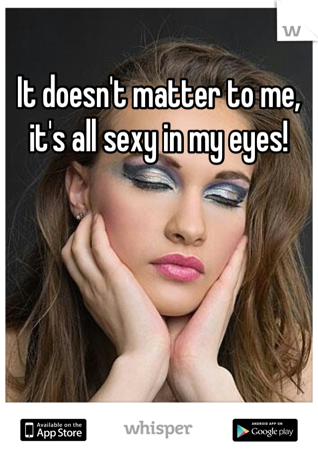 It doesn't matter to me, it's all sexy in my eyes!