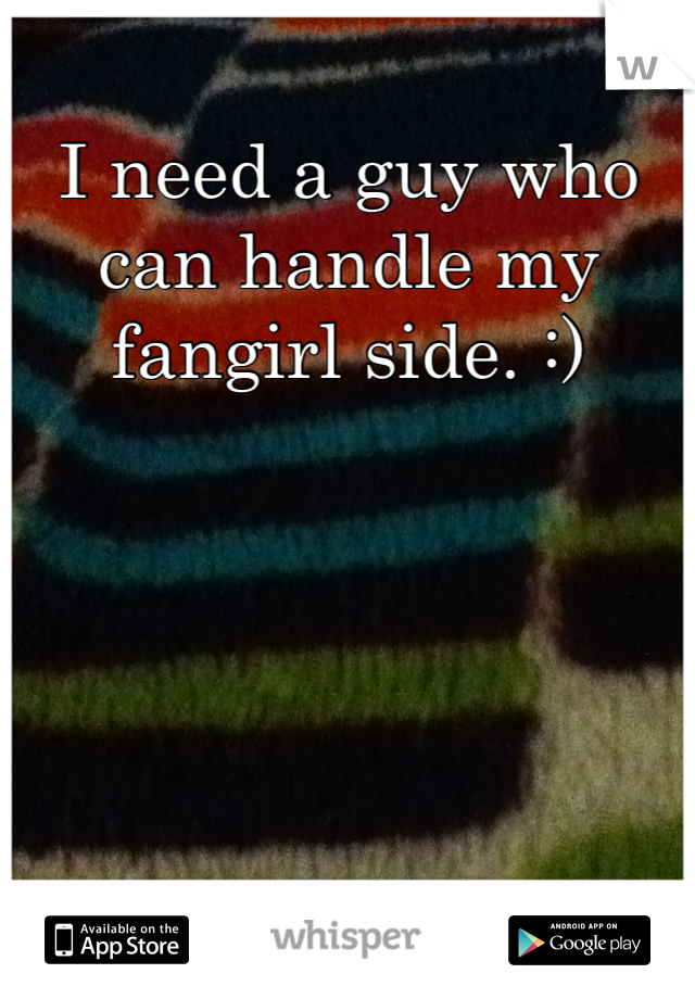 I need a guy who can handle my fangirl side. :)