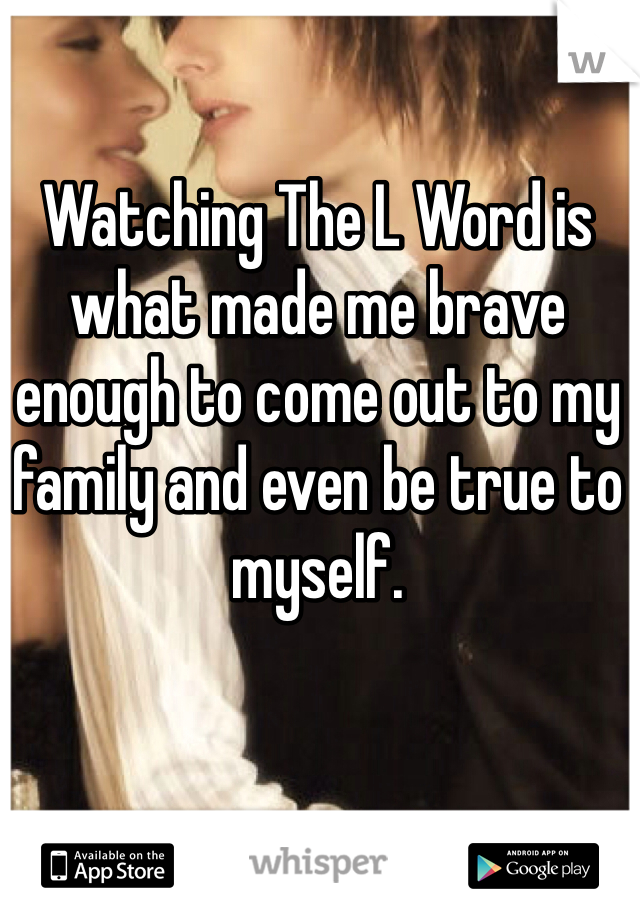  

Watching The L Word is what made me brave enough to come out to my family and even be true to myself.  