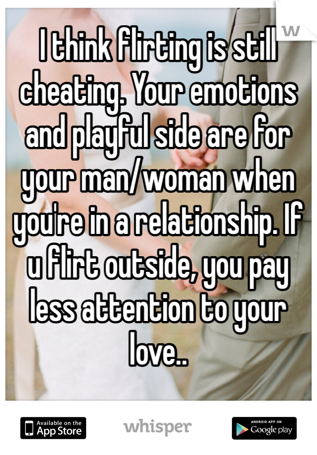 I think flirting is still cheating. Your emotions and playful side are for your man/woman when you're in a relationship. If u flirt outside, you pay less attention to your love..