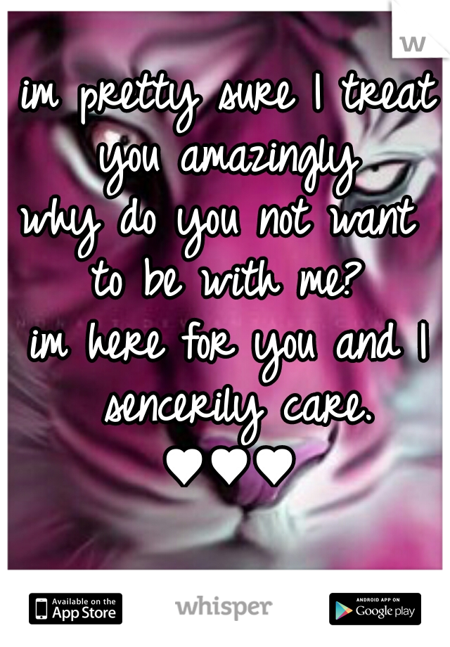 im pretty sure I treat you amazingly 
why do you not want  to be with me? 
im here for you and I sencerily care.
♥♥♥
      