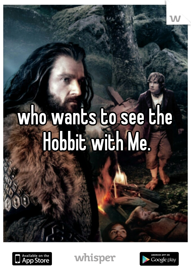 who wants to see the Hobbit with Me.