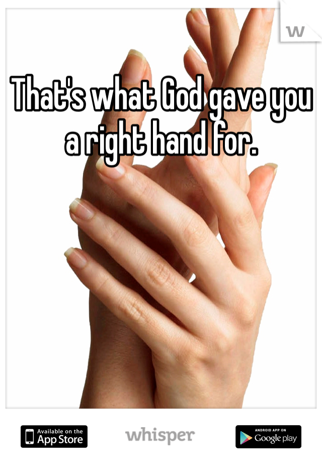 That's what God gave you a right hand for.