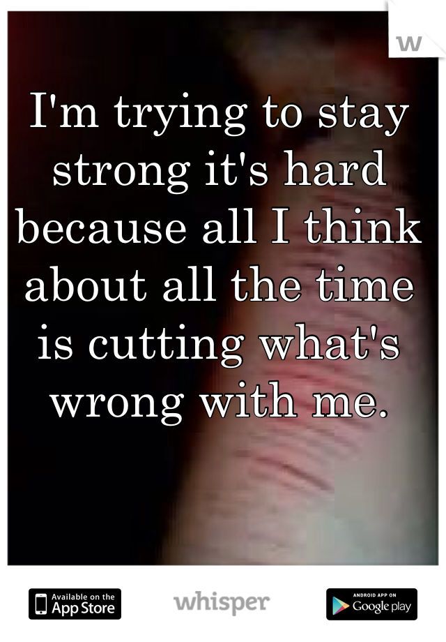 I'm trying to stay strong it's hard because all I think about all the time is cutting what's wrong with me.