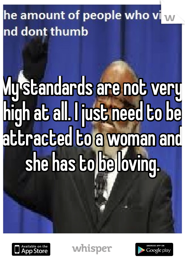 My standards are not very high at all. I just need to be attracted to a woman and she has to be loving.