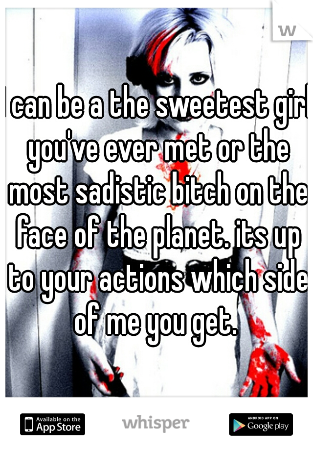 I can be a the sweetest girl you've ever met or the most sadistic bitch on the face of the planet. its up to your actions which side of me you get. 