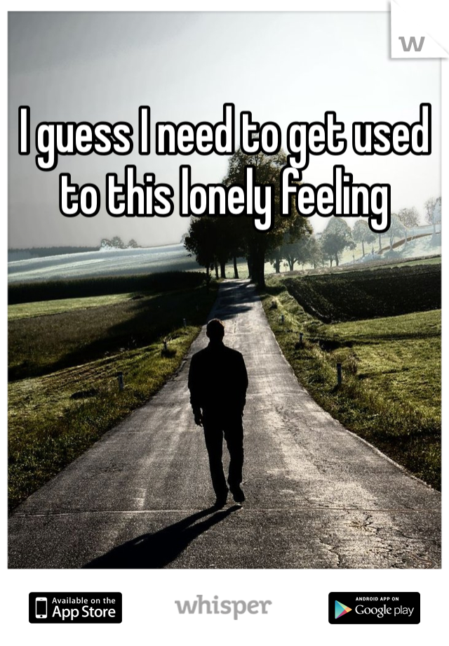 I guess I need to get used to this lonely feeling 