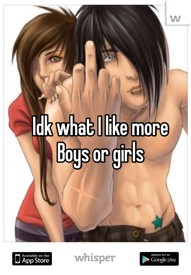 Idk what I like more 
Boys or girls 
