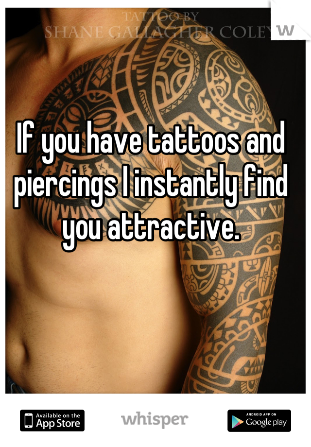 If you have tattoos and piercings I instantly find you attractive.