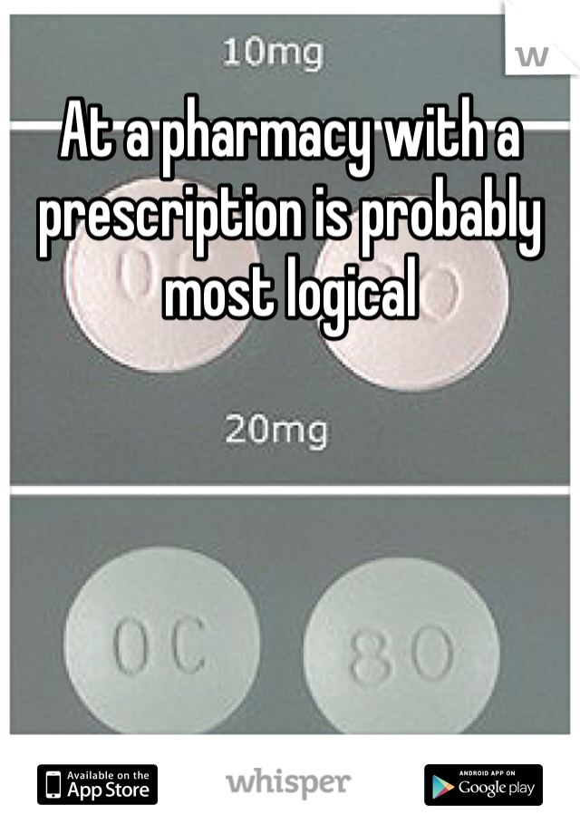 At a pharmacy with a prescription is probably most logical