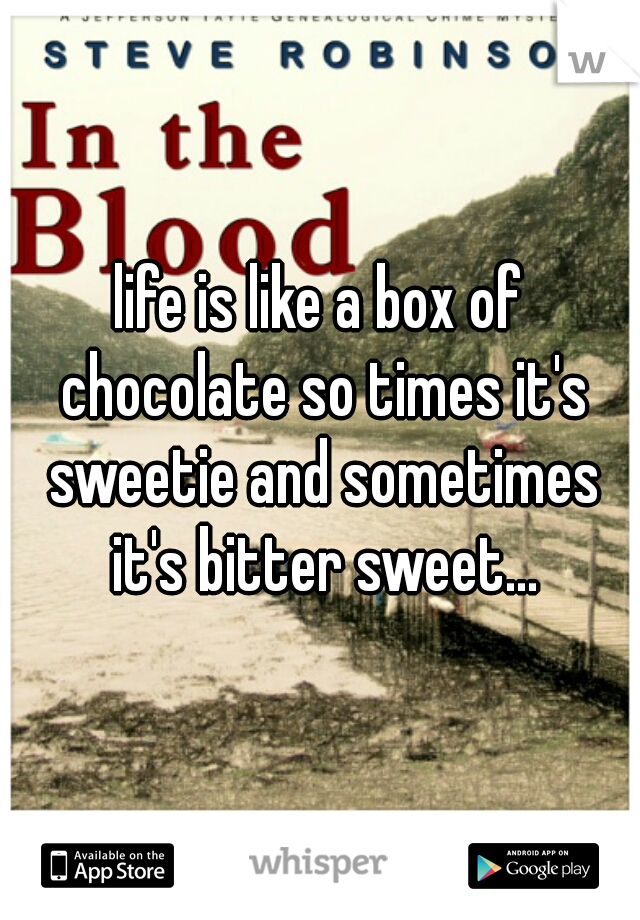 life is like a box of chocolate so times it's sweetie and sometimes it's bitter sweet...