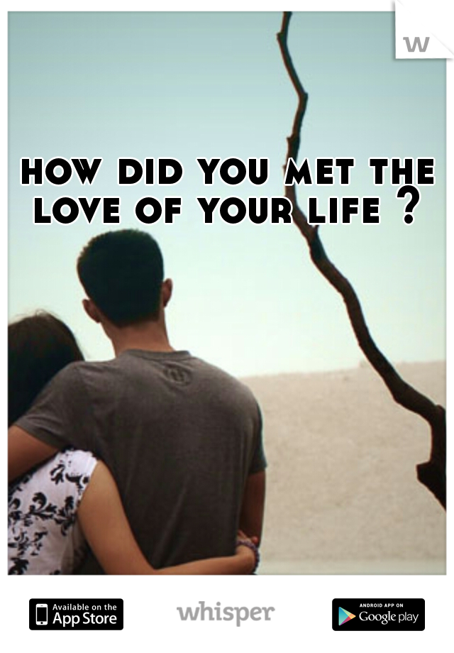 how did you met the love of your life ? 