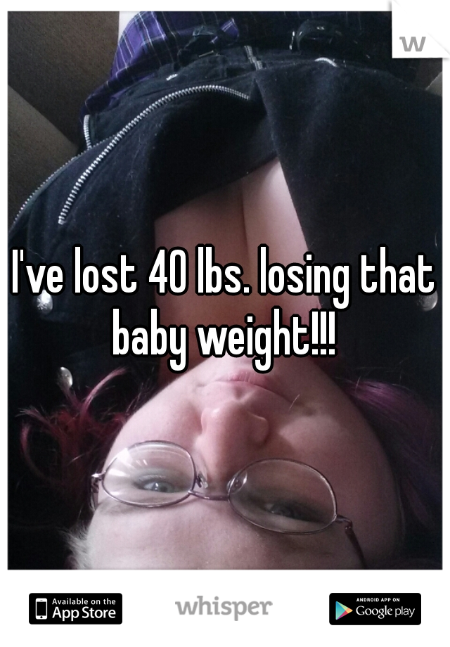 I've lost 40 lbs. losing that baby weight!!! 