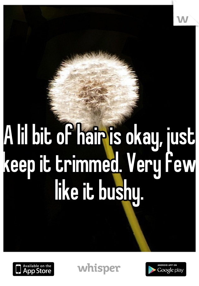 A lil bit of hair is okay, just keep it trimmed. Very few like it bushy.