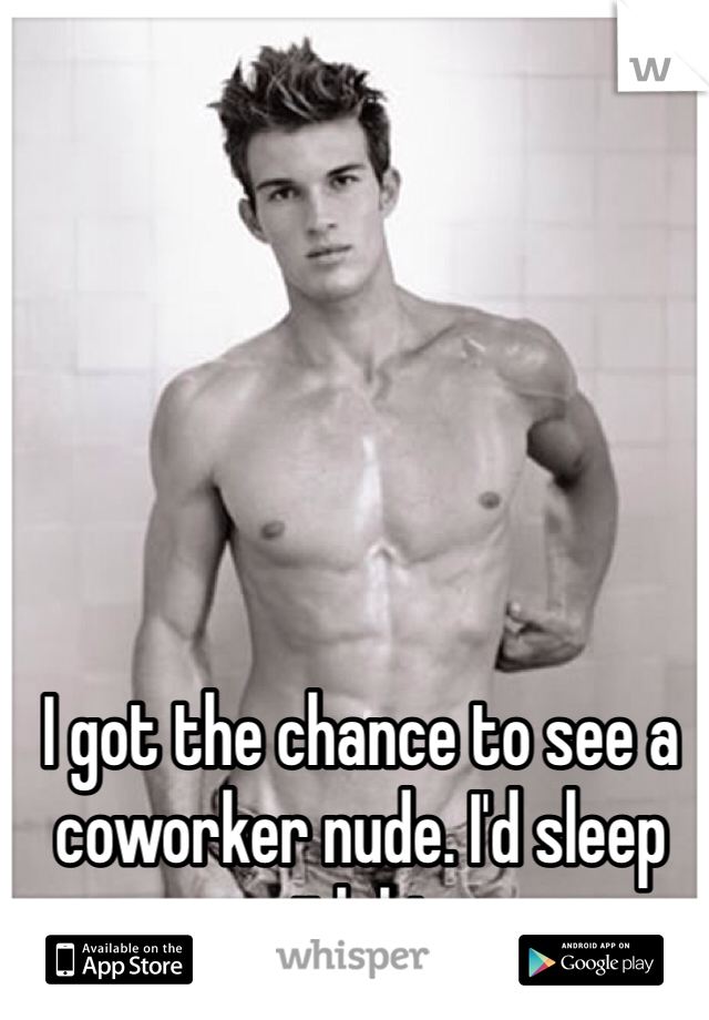 I got the chance to see a coworker nude. I'd sleep with him. 