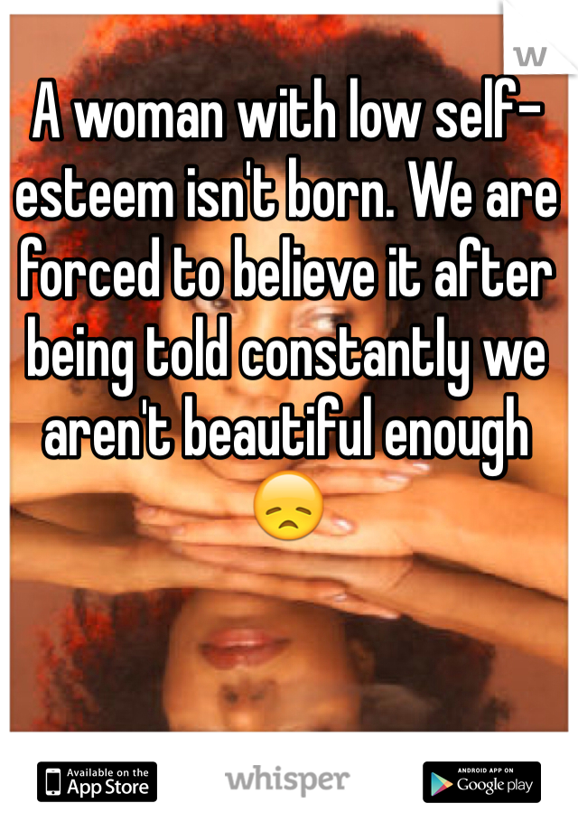 A woman with low self-esteem isn't born. We are forced to believe it after being told constantly we aren't beautiful enough 😞