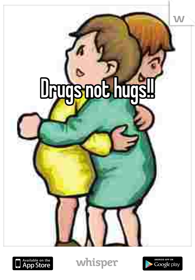 Drugs not hugs!!
