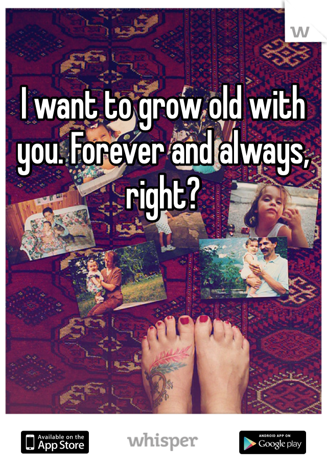 I want to grow old with you. Forever and always, right? 