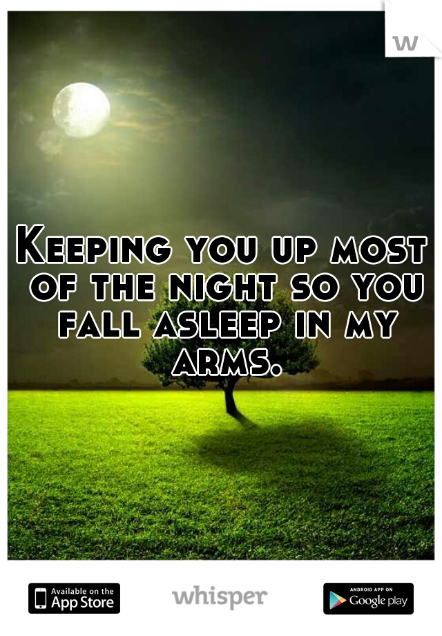 Keeping you up most of the night so you fall asleep in my arms.