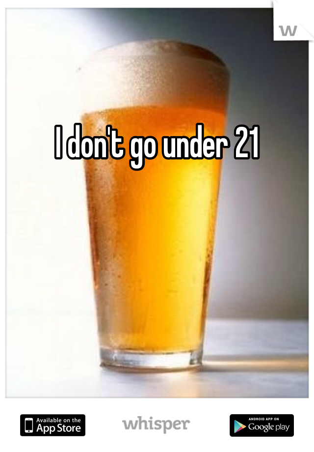 I don't go under 21