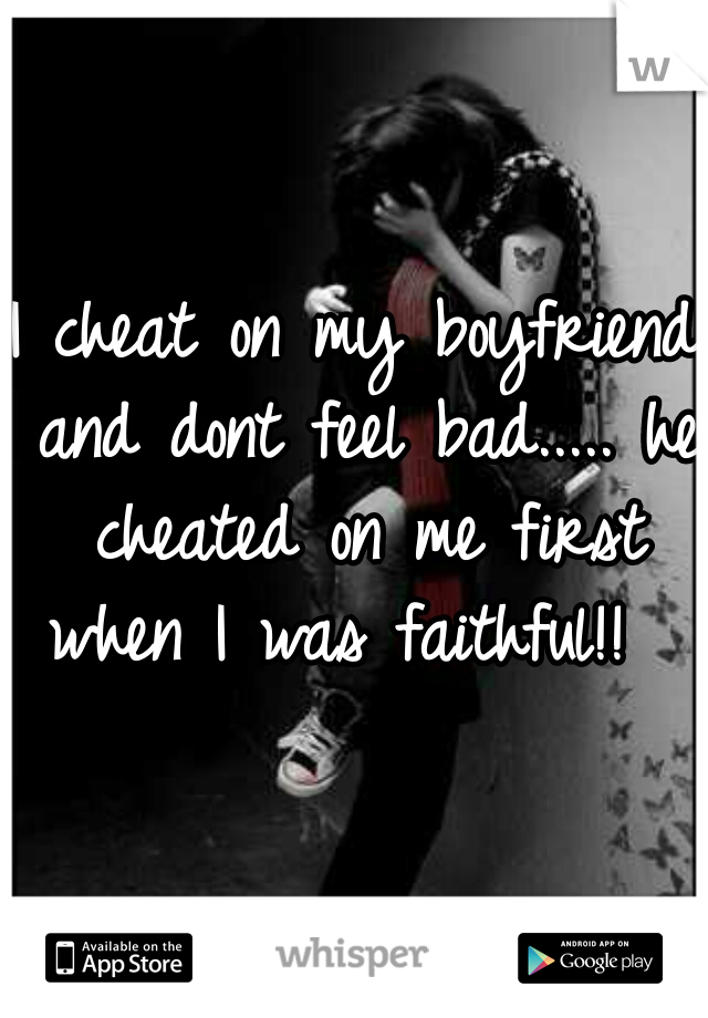 I cheat on my boyfriend and dont feel bad..... he cheated on me first when I was faithful!!  