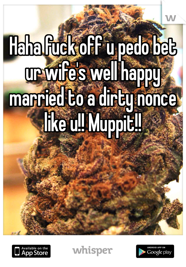 Haha fuck off u pedo bet ur wife's well happy married to a dirty nonce like u!! Muppit!!