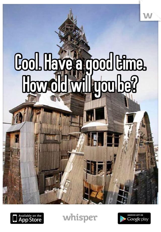 Cool. Have a good time. How old will you be?