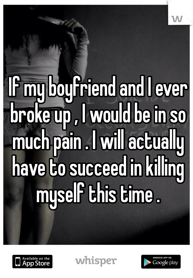 If my boyfriend and I ever broke up , I would be in so much pain . I will actually have to succeed in killing myself this time .